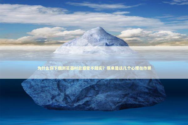 为什么你下载浏览器时总感觉不踏实？原来是这几个心理在作祟 IT技术