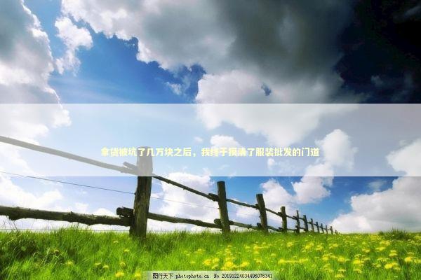 拿货被坑了几万块之后，我终于摸清了服装批发的门道 企业服务
